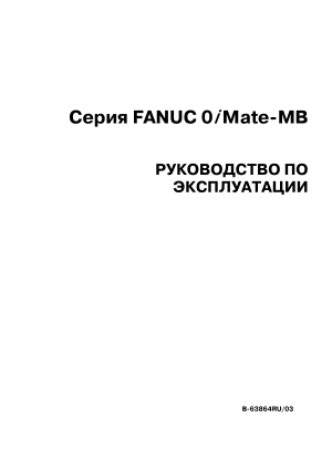 ﻿Серия FANUC 0i Mate-MB РУКОВОДСТВО ПО ЭКСПЛУАТАЦИИ B-63864RU/03